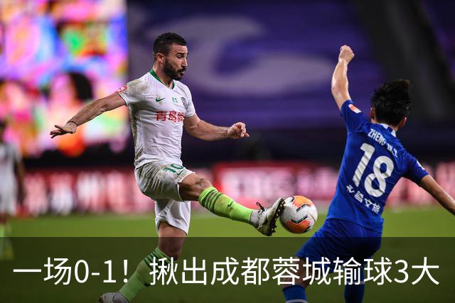 一场0-1！揪出成都蓉城输球3大“罪人” 表现拉胯 球迷：主动退出吧