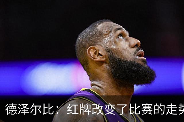 德泽尔比：红牌改变了比赛的走势 穆德里克就像是我的儿子一样